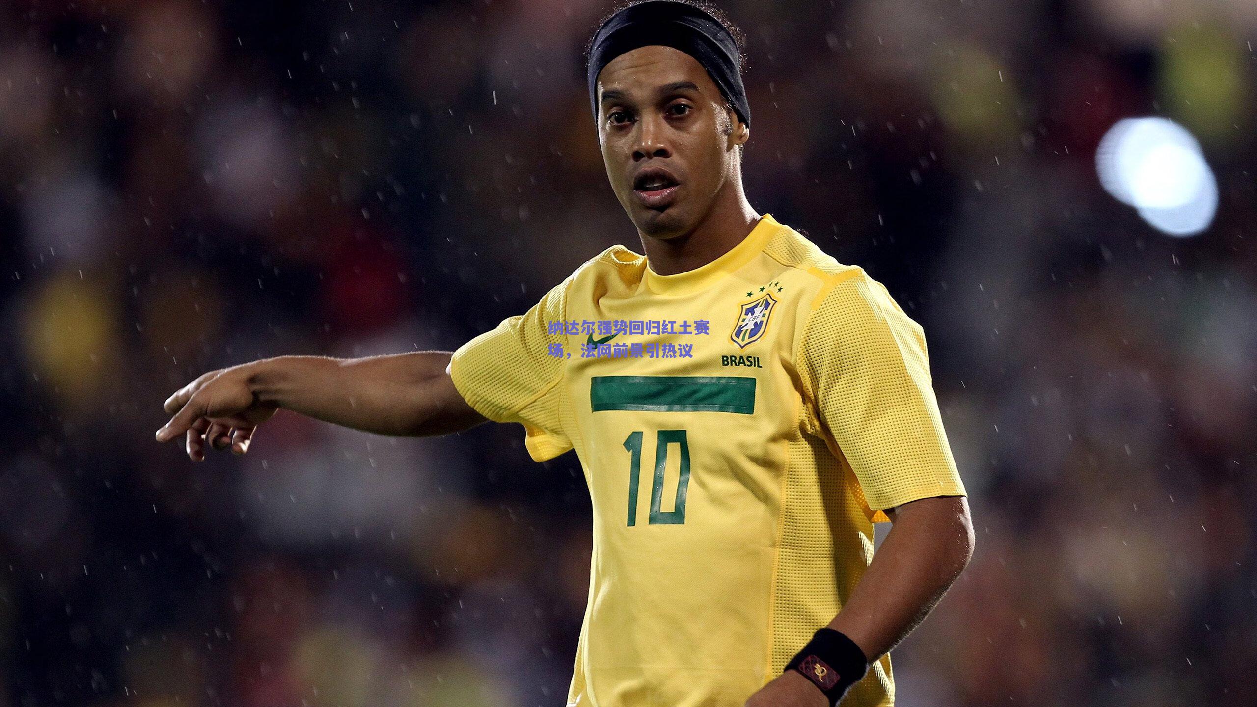 纳达尔强势回归红土赛场，法网前景引热议