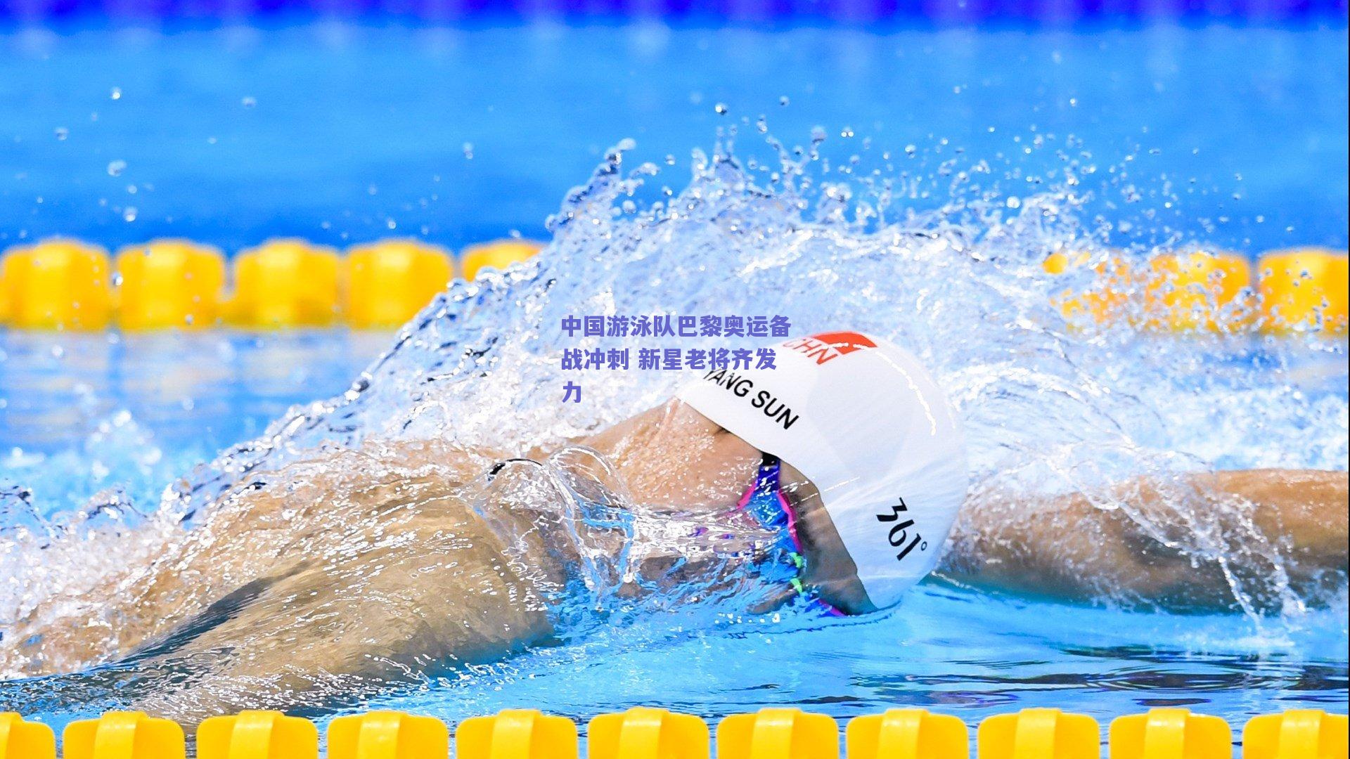 中国游泳队巴黎奥运备战冲刺 新星老将齐发力
