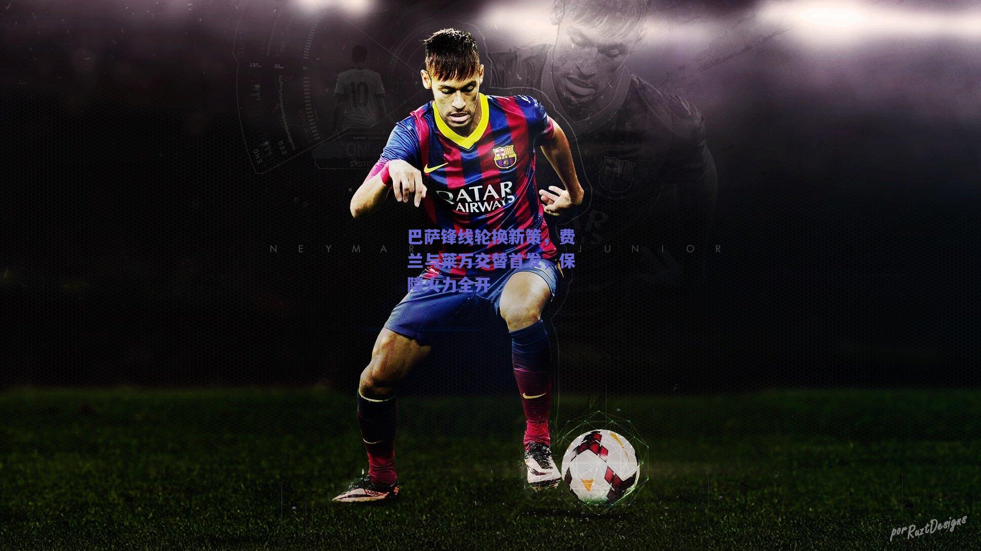 巴萨锋线轮换新策，费兰与莱万交替首发，保障火力全开