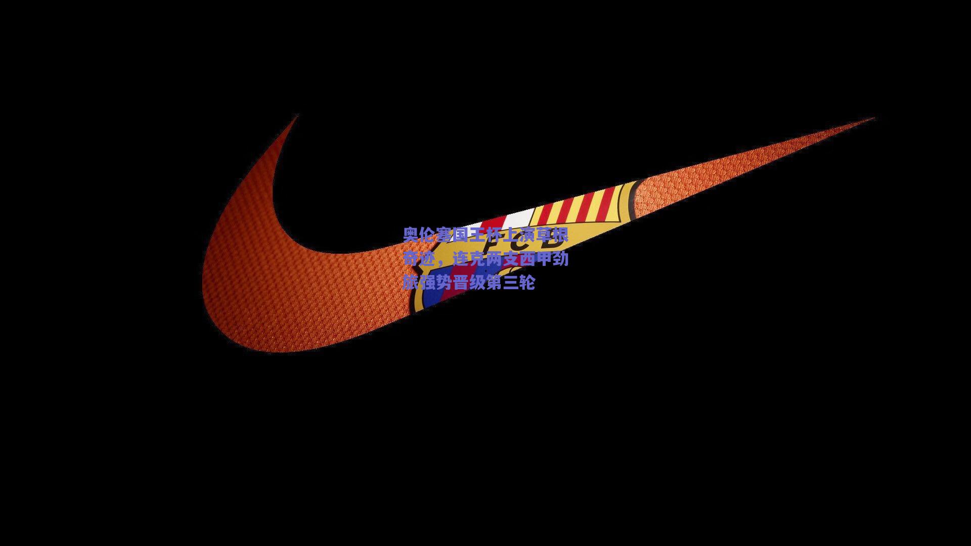 奥伦塞国王杯上演草根奇迹，连克两支西甲劲旅强势晋级第三轮