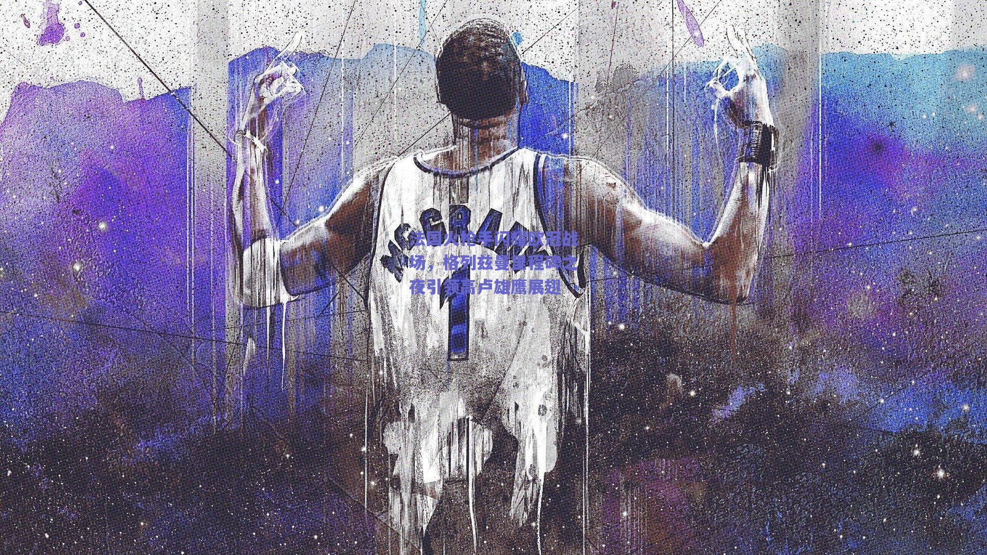 法国火枪手闪耀欧冠战场，格列兹曼里程碑之夜引领高卢雄鹰展翅