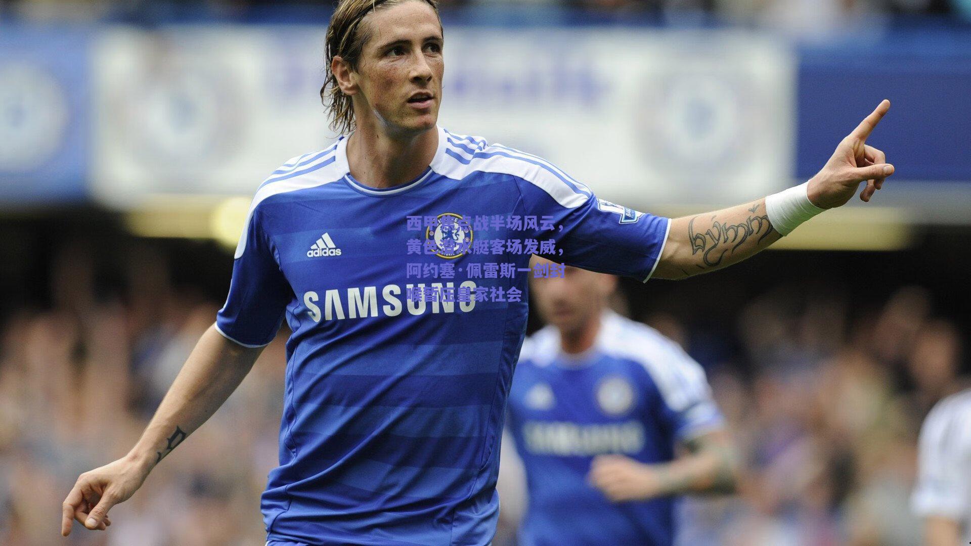 西甲焦点战半场风云，黄色潜水艇客场发威，阿约塞·佩雷斯一剑封喉暂压皇家社会