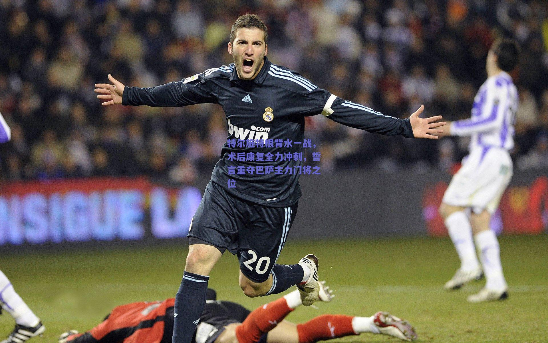 特尔施特根背水一战，术后康复全力冲刺，誓言重夺巴萨主力门将之位