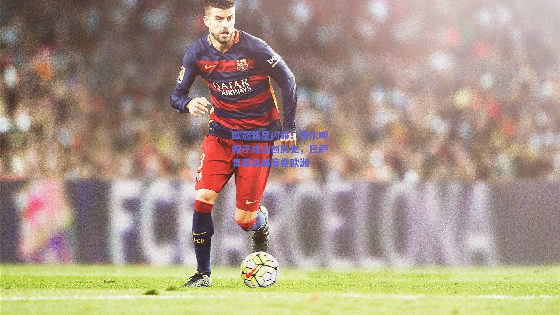 欧冠新星闪耀！费尔明帽子戏法创历史，巴萨青春风暴席卷欧洲