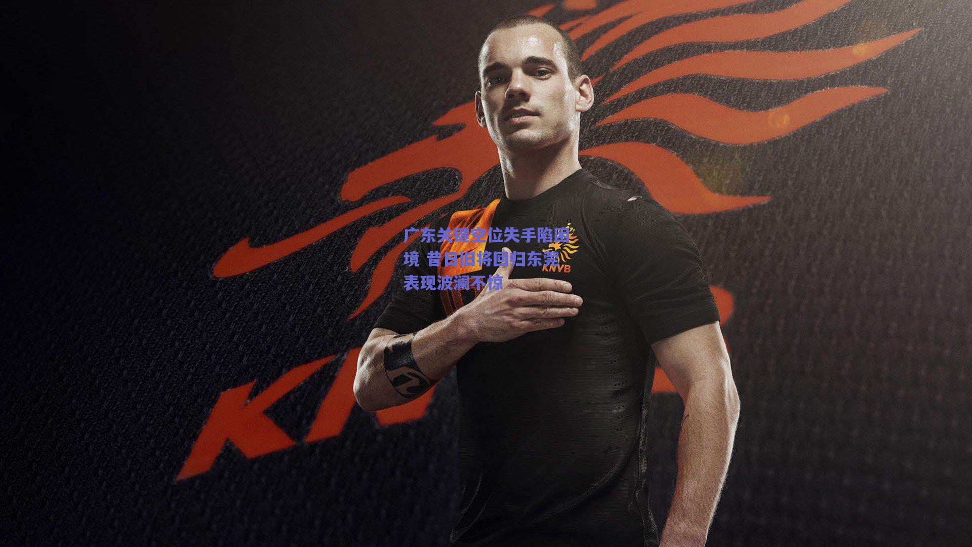 广东关键空位失手陷困境 昔日旧将回归东莞表现波澜不惊