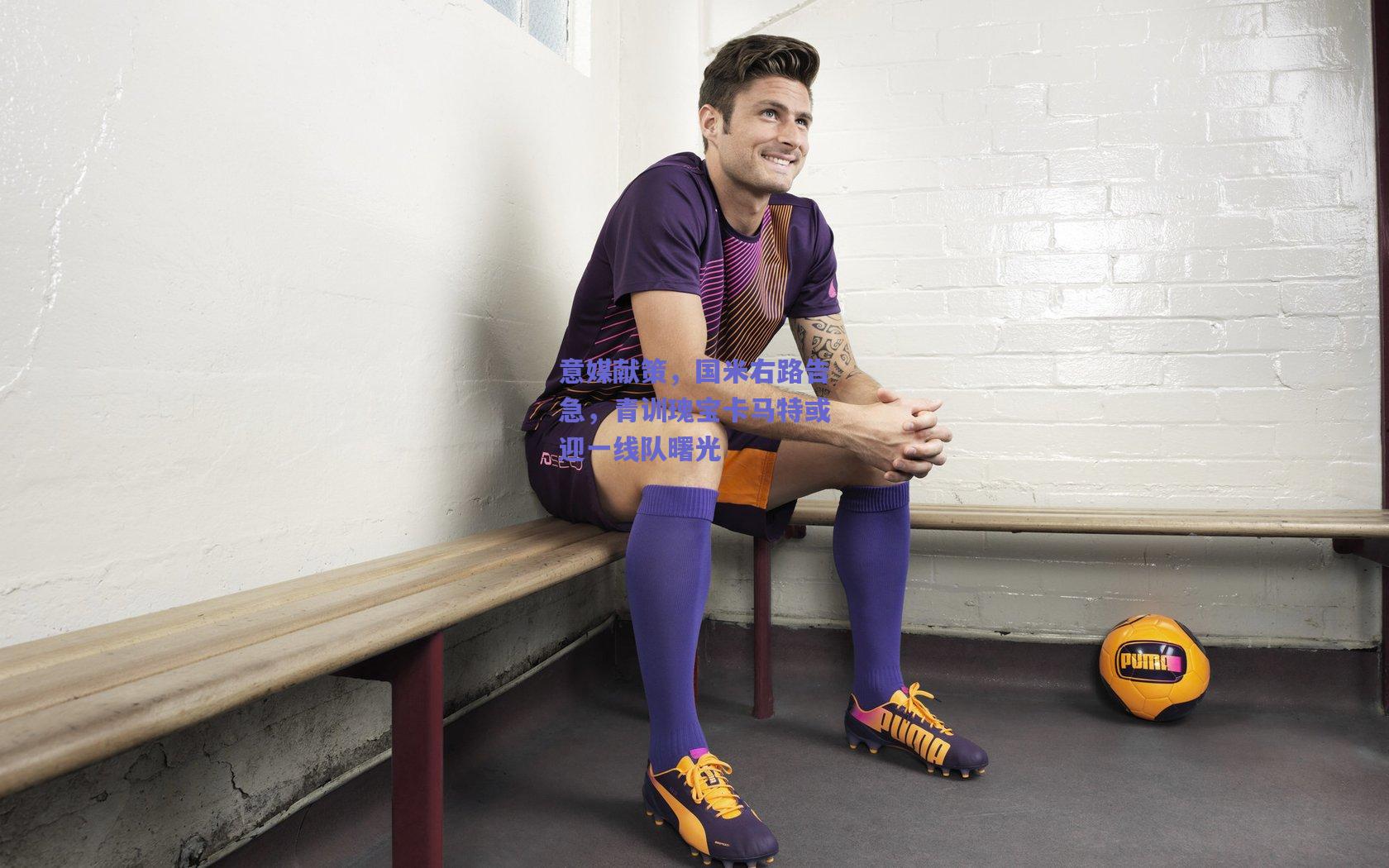 意媒献策，国米右路告急，青训瑰宝卡马特或迎一线队曙光