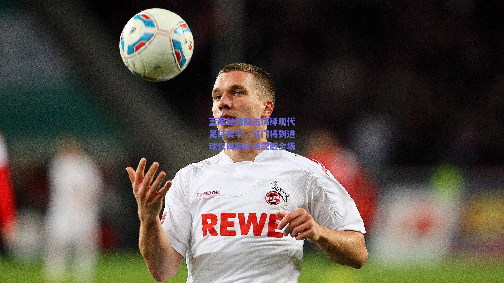 蓝军丝滑反击演绎现代足球美学，从门将到进球仅四脚传递震撼全场